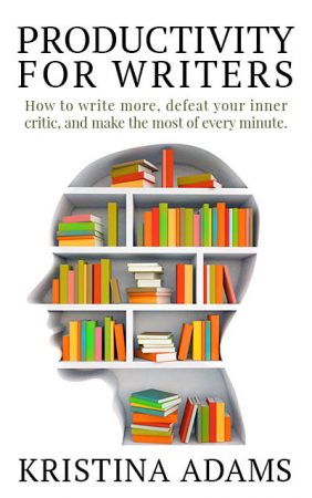 Productivity for Writers by Kristina Adams: How to write more, defeat your inner critic, and make the most of every minute.