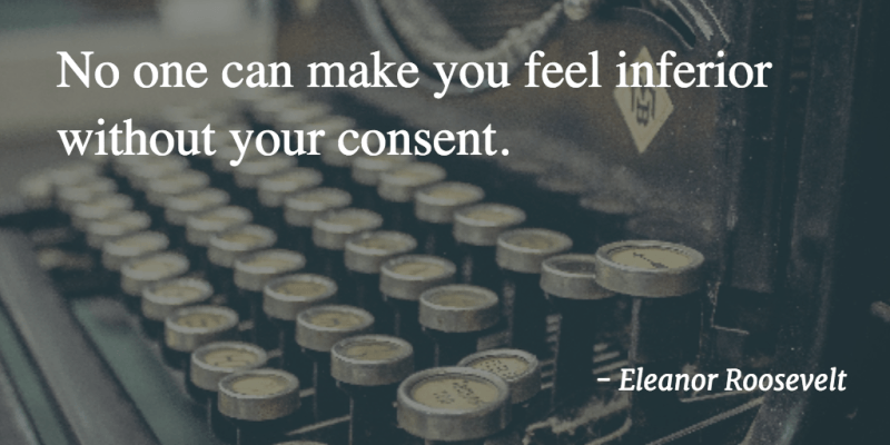 No one can make you feel inferior without your consent.